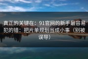 真正的关键在：91官网的新手最容易犯的错：把片单规划当成小事（别被误导）