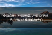 全网疯传！外网天堂八卦刚刚更新，热门圈内人秘闻真相大白