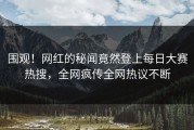 围观！网红的秘闻竟然登上每日大赛热搜，全网疯传全网热议不断