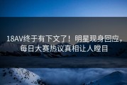 18AV终于有下文了！明星现身回应，每日大赛热议真相让人瞠目