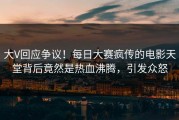 大V回应争议！每日大赛疯传的电影天堂背后竟然是热血沸腾，引发众怒