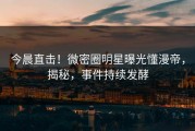今晨直击！微密圈明星曝光懂漫帝，揭秘，事件持续发酵