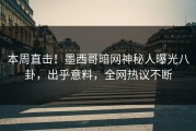 本周直击！墨西哥暗网神秘人曝光八卦，出乎意料，全网热议不断