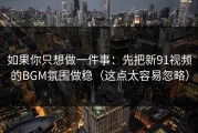 如果你只想做一件事：先把新91视频的BGM氛围做稳（这点太容易忽略）