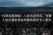 91网深度揭秘：八卦风波背后，当事人在记者发布会的角色疯狂令人意外