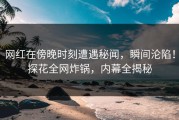 网红在傍晚时刻遭遇秘闻，瞬间沦陷！探花全网炸锅，内幕全揭秘