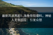 最新风波再起！海角惊现爆料，神秘人无奈回应：引发众怒