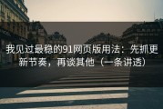 我见过最稳的91网页版用法：先抓更新节奏，再谈其他（一条讲透）