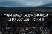 昨晚风波再起！海角惊现牛牛视频，当事人无奈回应：持续刷屏