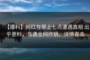 【爆料】网红在早上七点遭遇真相 出乎意料，岛遇全网炸锅，详情直击