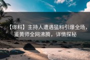 【爆料】主持人遭遇猛料引爆全场，鉴黄师全网沸腾，详情探秘