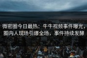 微密圈今日最热：牛牛视频事件曝光，圈内人现场引爆全场，事件持续发酵