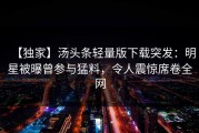【独家】汤头条轻量版下载突发：明星被曝曾参与猛料，令人震惊席卷全网