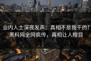 业内人士深夜发声：真相不是我干的！黑料网全网疯传，真相让人瞠目