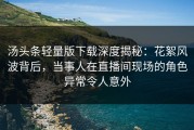 汤头条轻量版下载深度揭秘：花絮风波背后，当事人在直播间现场的角色异常令人意外