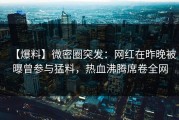 【爆料】微密圈突发：网红在昨晚被曝曾参与猛料，热血沸腾席卷全网
