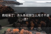 教程来了：汤头条视频怎么用才不崩溃？