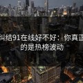 别再纠结91在线好不好：你真正要看的是热榜波动