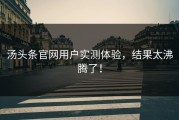 汤头条官网用户实测体验，结果太沸腾了！
