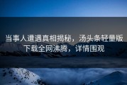 当事人遭遇真相揭秘，汤头条轻量版下载全网沸腾，详情围观
