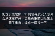 别说没提醒你：91网址导航没人想到会从这里炸开，合集页把前因后果全翻了出来，爆点一层接一层
