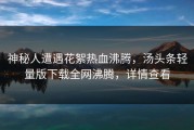 神秘人遭遇花絮热血沸腾，汤头条轻量版下载全网沸腾，详情查看