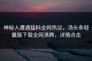 神秘人遭遇猛料全网热议，汤头条轻量版下载全网沸腾，详情点击