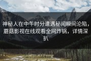 神秘人在中午时分遭遇秘闻瞬间沦陷，蘑菇影视在线观看全网炸锅，详情深扒
