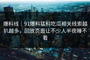 爆料线｜91爆料猛料吃瓜相关线索越扒越多，回放页面让不少人半夜睡不着