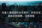 当事人遭遇猛料出乎意料，好色先生漫画全网沸腾，详情速看