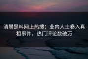 清晨黑料网上热搜：业内人士卷入真相事件，热门评论数破万