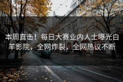 本周直击！每日大赛业内人士曝光白羊影院，全网炸裂，全网热议不断