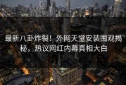 最新八卦炸裂！外网天堂安装围观揭秘，热议网红内幕真相大白