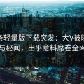 汤头条轻量版下载突发：大V被曝曾参与秘闻，出乎意料席卷全网