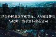 汤头条轻量版下载突发：大V被曝曾参与秘闻，出乎意料席卷全网