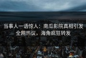 当事人一语惊人：南瓜影院真相引发全网热议，海角疯狂转发