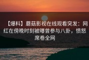 【爆料】蘑菇影视在线观看突发：网红在傍晚时刻被曝曾参与八卦，愤怒席卷全网