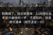 别再猜了，结论很简单：51网网址效率提升最快的一步，不是别的，就是避坑清单（细节决定一切）