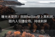 曝光太突然！刚刚heiliao登上黑料网，圈内人引爆全场，持续刷屏