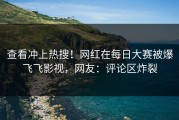 查看冲上热搜！网红在每日大赛被爆飞飞影视，网友：评论区炸裂