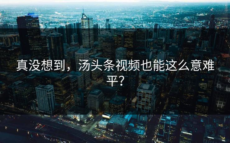 真没想到，汤头条视频也能这么意难平？