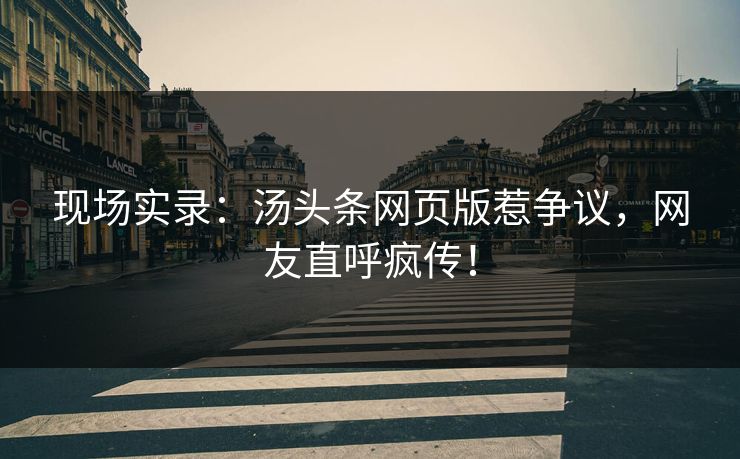 现场实录：汤头条网页版惹争议，网友直呼疯传！