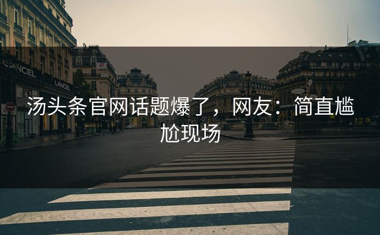 汤头条官网话题爆了，网友：简直尴尬现场