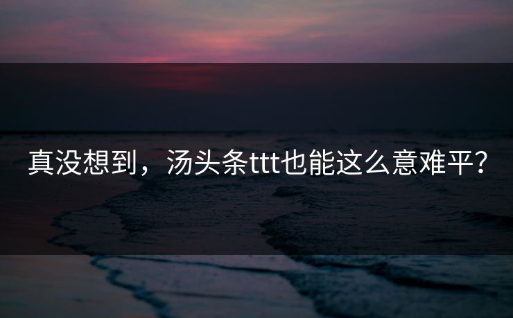 真没想到，汤头条ttt也能这么意难平？