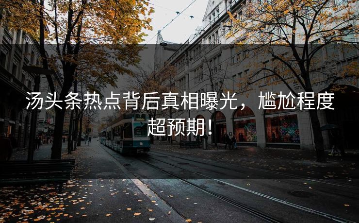 汤头条热点背后真相曝光，尴尬程度超预期！