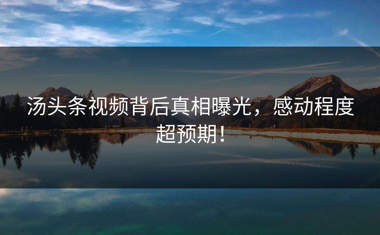 汤头条视频背后真相曝光，感动程度超预期！