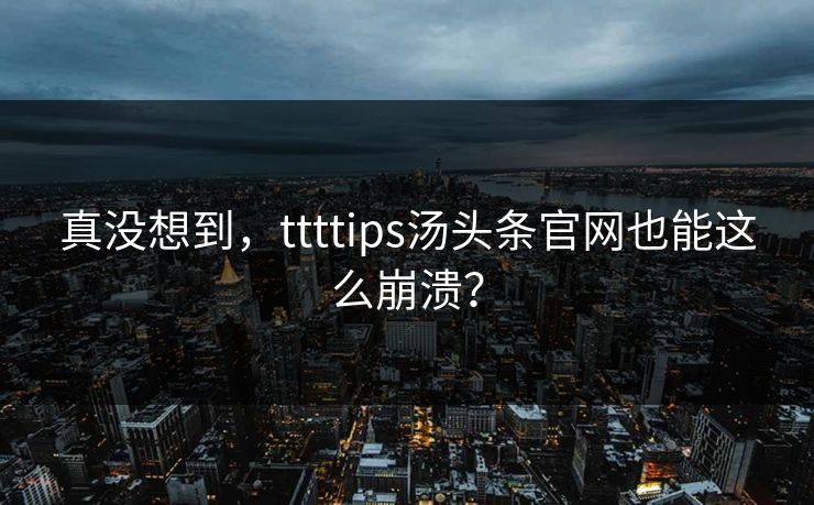 真没想到，ttttips汤头条官网也能这么崩溃？
