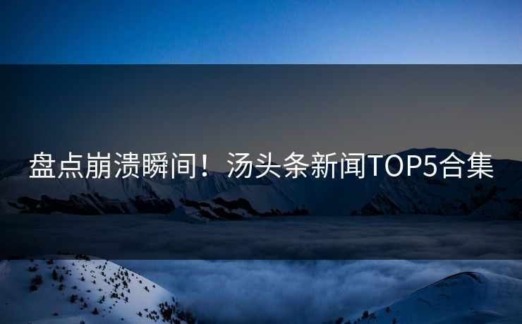 盘点崩溃瞬间！汤头条新闻TOP5合集