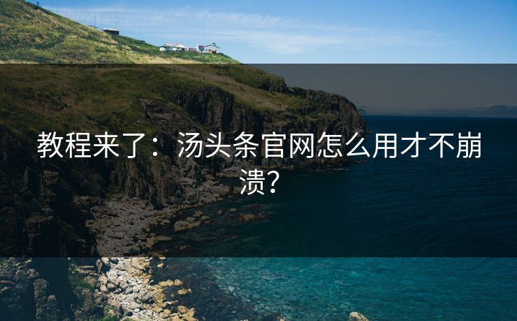 教程来了：汤头条官网怎么用才不崩溃？