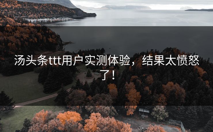 汤头条ttt用户实测体验，结果太愤怒了！